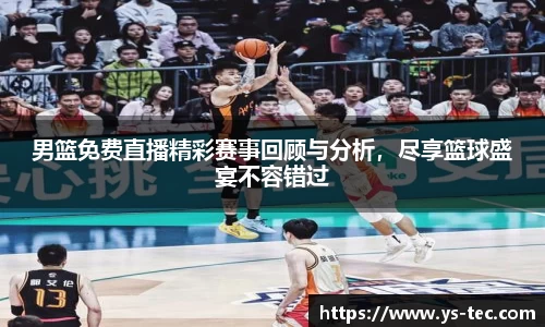 男篮免费直播精彩赛事回顾与分析，尽享篮球盛宴不容错过
