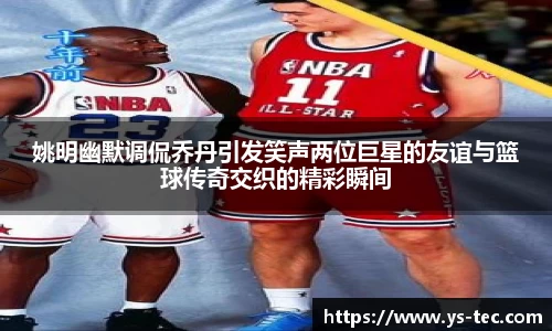 姚明幽默调侃乔丹引发笑声两位巨星的友谊与篮球传奇交织的精彩瞬间