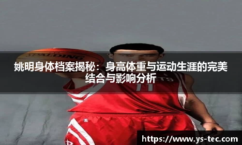 姚明身体档案揭秘：身高体重与运动生涯的完美结合与影响分析