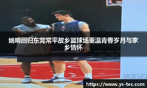 姚明回归东莞常平故乡篮球场重温青春岁月与家乡情怀