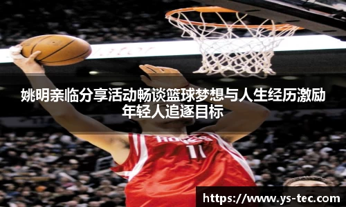 姚明亲临分享活动畅谈篮球梦想与人生经历激励年轻人追逐目标