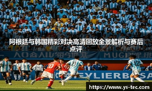 阿根廷与韩国精彩对决高清回放全景解析与赛后点评