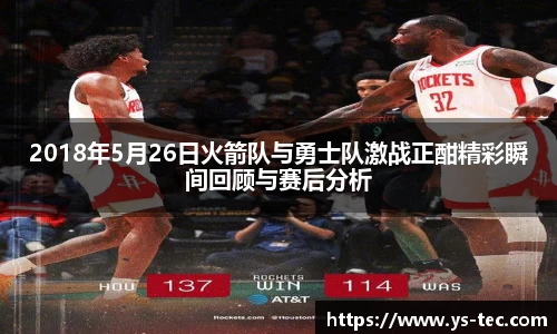 2018年5月26日火箭队与勇士队激战正酣精彩瞬间回顾与赛后分析