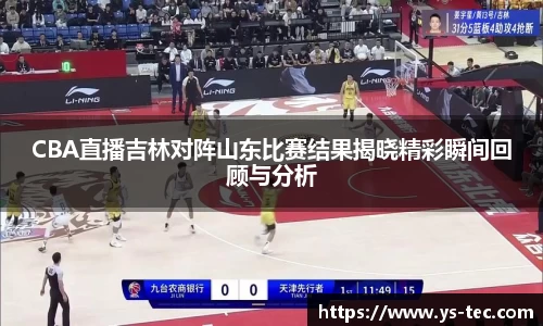CBA直播吉林对阵山东比赛结果揭晓精彩瞬间回顾与分析