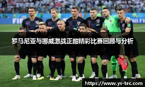 罗马尼亚与挪威激战正酣精彩比赛回顾与分析