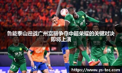 鲁能泰山迎战广州富丽争夺中超荣耀的关键对决即将上演