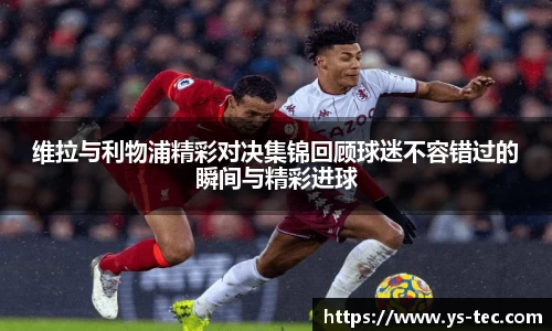 维拉与利物浦精彩对决集锦回顾球迷不容错过的瞬间与精彩进球