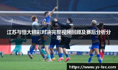 江苏与恒大精彩对决完整视频回顾及赛后分析分享