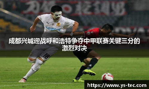 成都兴城迎战呼和浩特争夺中甲联赛关键三分的激烈对决
