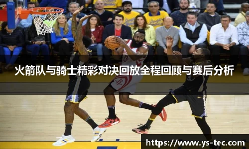 火箭队与骑士精彩对决回放全程回顾与赛后分析
