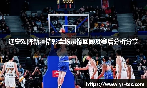 辽宁对阵新疆精彩全场录像回顾及赛后分析分享