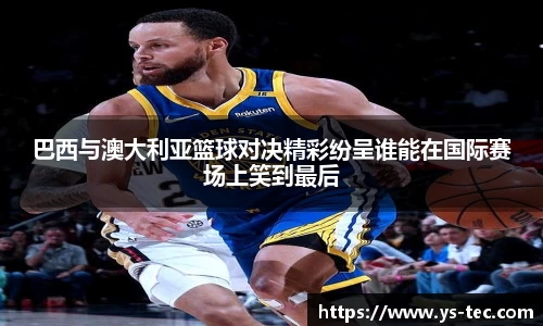 巴西与澳大利亚篮球对决精彩纷呈谁能在国际赛场上笑到最后