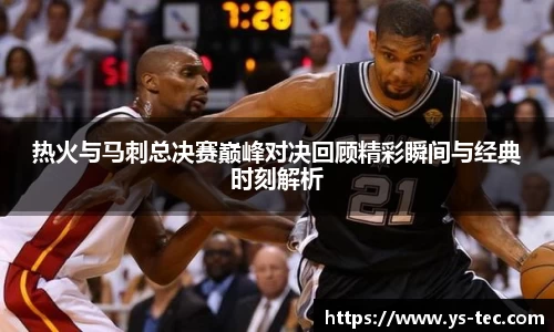 热火与马刺总决赛巅峰对决回顾精彩瞬间与经典时刻解析