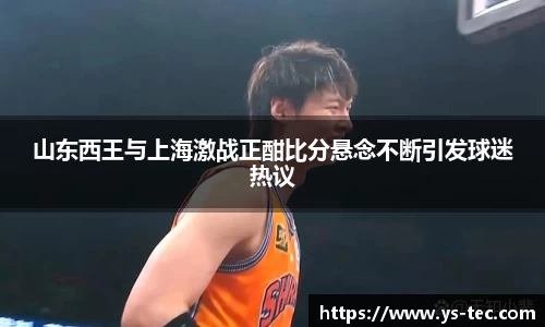 山东西王与上海激战正酣比分悬念不断引发球迷热议