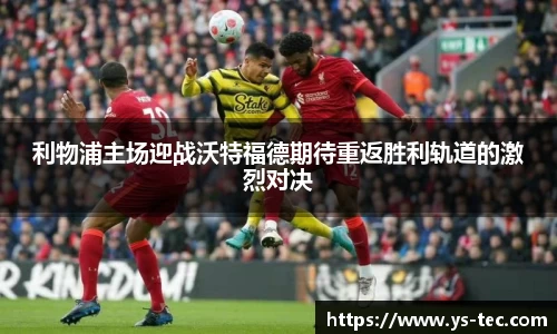 利物浦主场迎战沃特福德期待重返胜利轨道的激烈对决