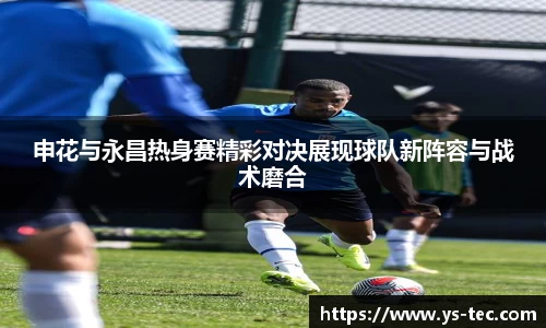 申花与永昌热身赛精彩对决展现球队新阵容与战术磨合