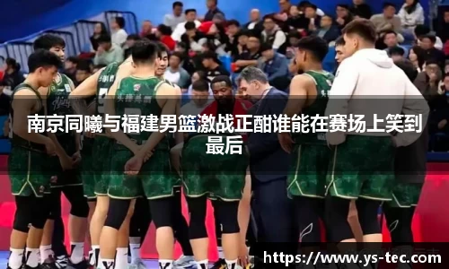 南京同曦与福建男篮激战正酣谁能在赛场上笑到最后