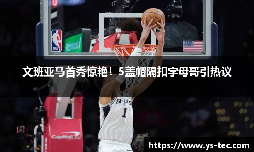 文班亚马首秀惊艳！5盖帽隔扣字母哥引热议