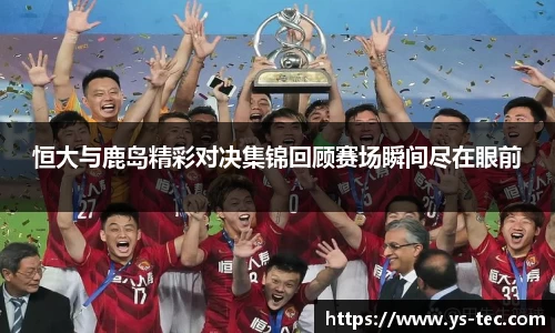 恒大与鹿岛精彩对决集锦回顾赛场瞬间尽在眼前