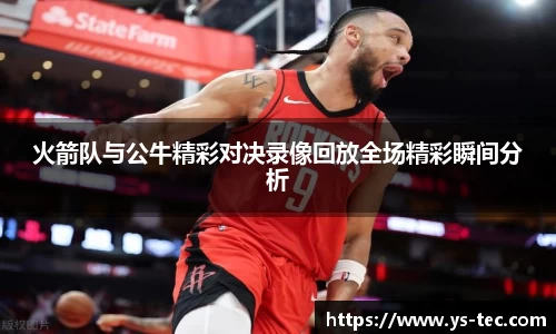 火箭队与公牛精彩对决录像回放全场精彩瞬间分析