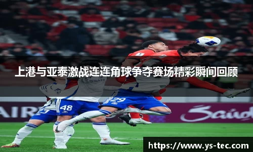 上港与亚泰激战连连角球争夺赛场精彩瞬间回顾
