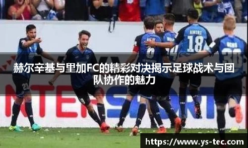 赫尔辛基与里加FC的精彩对决揭示足球战术与团队协作的魅力