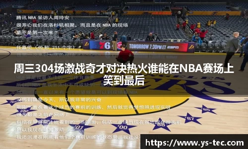 周三304场激战奇才对决热火谁能在NBA赛场上笑到最后
