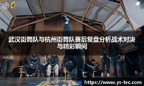 武汉街舞队与杭州街舞队赛后复盘分析战术对决与精彩瞬间